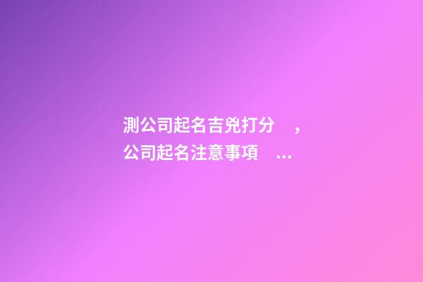 測公司起名吉兇打分，公司起名注意事項？-第1張-公司起名-玄機派